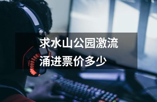 求水山公园激流涌进票价多少-第1张-游戏信息-龙启网