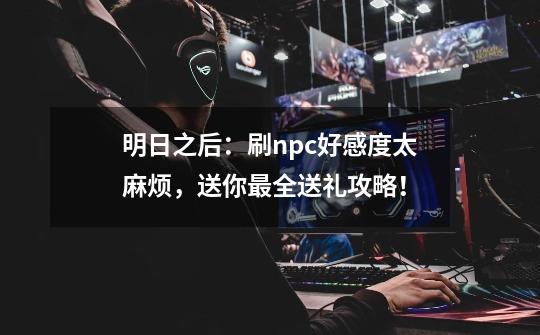 明日之后:刷npc好感度太麻烦,送你最全送礼攻略!-第1张-游戏信息-龙启网