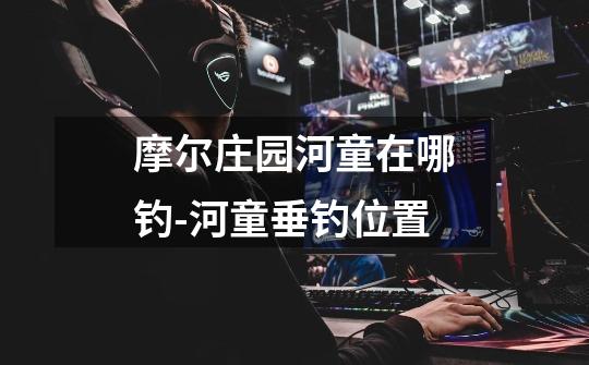 摩尔庄园河童在哪钓-河童垂钓位置-第1张-游戏信息-龙启网