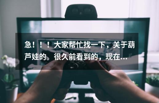 急!!!大家帮忙找一下,关于葫芦娃的。很久前看到的,现在找不到了。-第1张-游戏信息-龙启网