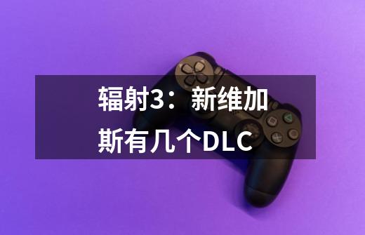 辐射3：新维加斯有几个DLC-第1张-游戏信息-龙启网