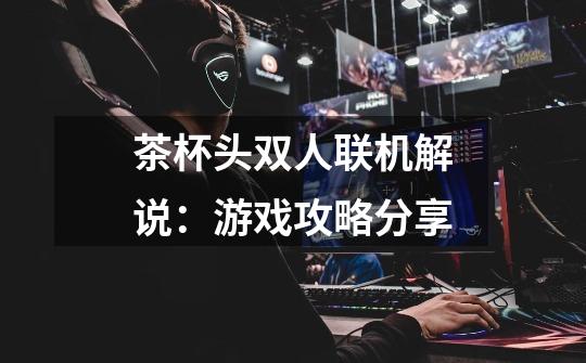 茶杯头双人联机解说:游戏攻略分享-第1张-游戏信息-龙启网