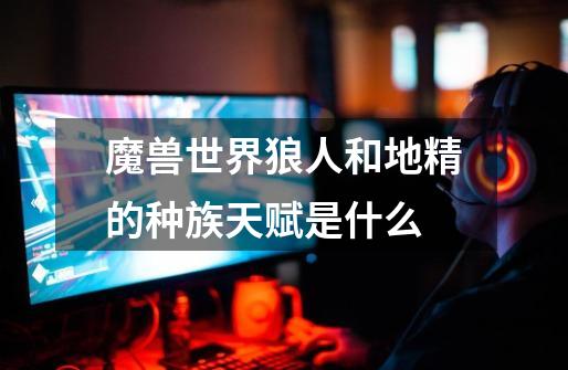 魔兽世界狼人和地精的种族天赋是什么-第1张-游戏信息-龙启网
