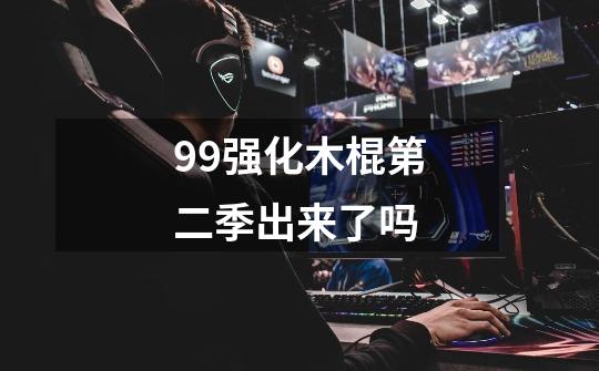99强化木棍第二季出来了吗-第1张-游戏信息-龙启网