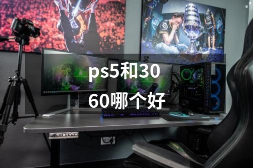 ps5和3060哪个好-第1张-游戏信息-龙启网