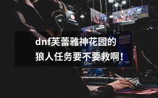 dnf芙蕾雅神花园的狼人任务要不要救啊!-第1张-游戏信息-龙启网