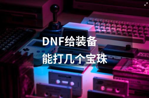 DNF给装备能打几个宝珠-第1张-游戏信息-龙启网