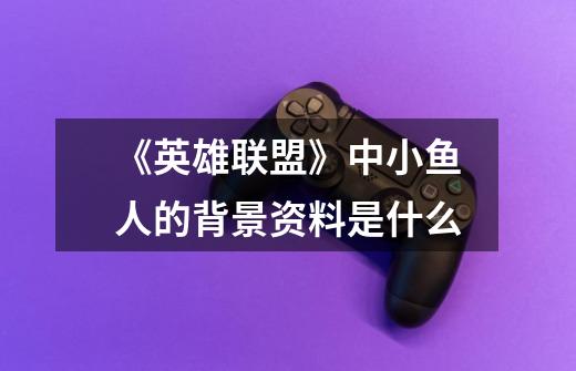 《英雄联盟》中小鱼人的背景资料是什么-第1张-游戏信息-龙启网