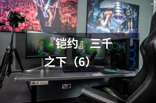 『铠约』三千之下(6)-第1张-游戏信息-龙启网