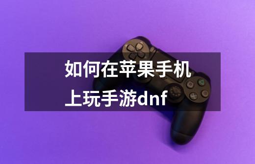 如何在苹果手机上玩手游dnf-第1张-游戏信息-龙启网