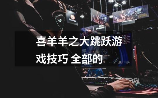 喜羊羊之大跳跃游戏技巧 全部的-第1张-游戏信息-龙启网