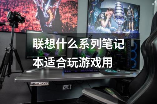 联想什么系列笔记本适合玩游戏用-第1张-游戏信息-龙启网