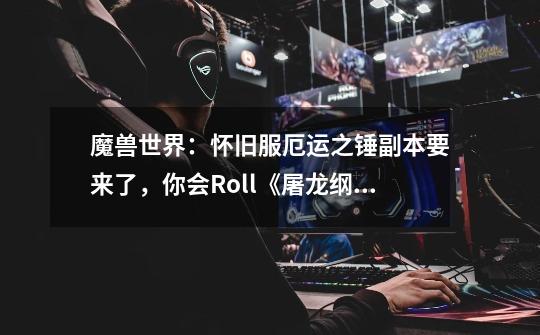 魔兽世界:怀旧服厄运之锤副本要来了,你会Roll《屠龙纲要》吗-第1张-游戏信息-龙启网
