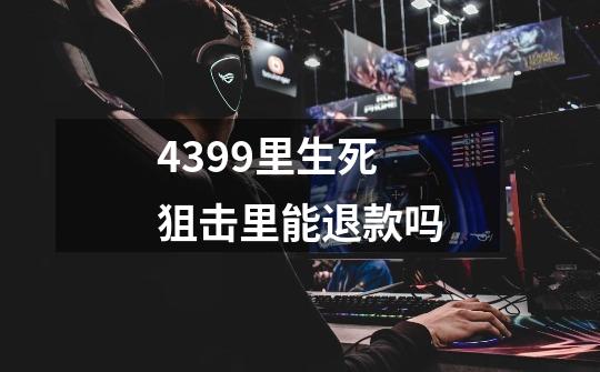 4399里生死狙击里能退款吗-第1张-游戏信息-龙启网