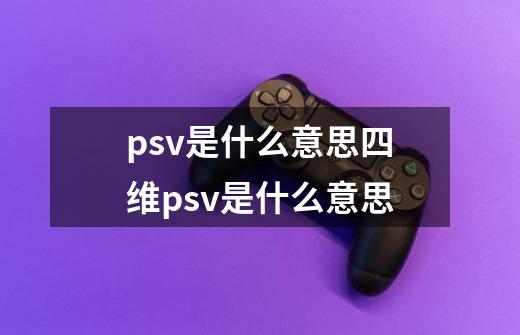 psv是什么意思四维psv是什么意思-第1张-游戏信息-龙启网