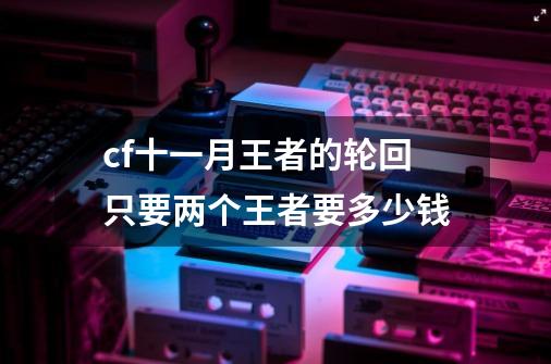 cf十一月王者的轮回只要两个王者要多少钱-第1张-游戏信息-龙启网