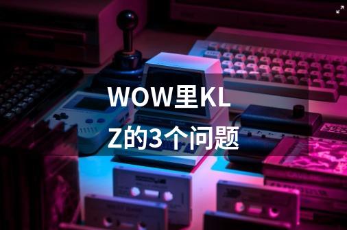 WOW里KLZ的3个问题-第1张-游戏信息-龙启网