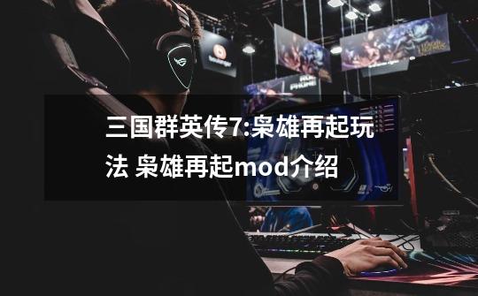 三国群英传7:枭雄再起玩法 枭雄再起mod介绍-第1张-游戏信息-龙启网