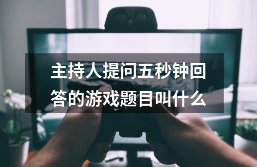 主持人提问五秒钟回答的游戏题目叫什么-第1张-游戏信息-龙启网