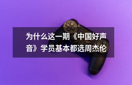 为什么这一期《中国好声音》学员基本都选周杰伦-第1张-游戏信息-龙启网