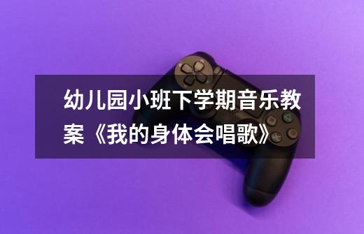 幼儿园小班下学期音乐教案《我的身体会唱歌》-第1张-游戏信息-龙启网