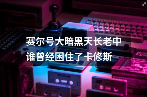 赛尔号大暗黑天长老中谁曾经困住了卡修斯-第1张-游戏信息-龙启网