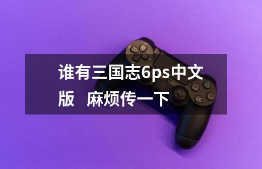 谁有三国志6ps中文版 麻烦传一下-第1张-游戏信息-龙启网