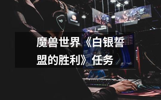 魔兽世界《白银誓盟的胜利》任务-第1张-游戏信息-龙启网