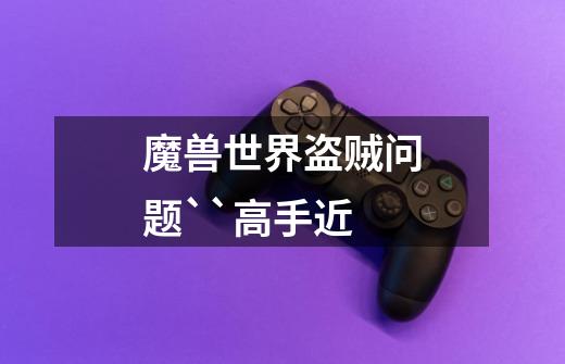 魔兽世界盗贼问题``高手近-第1张-游戏信息-龙启网