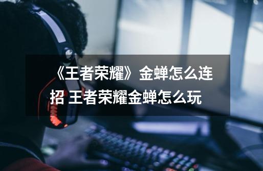 《王者荣耀》金蝉怎么连招 王者荣耀金蝉怎么玩-第1张-游戏信息-龙启网