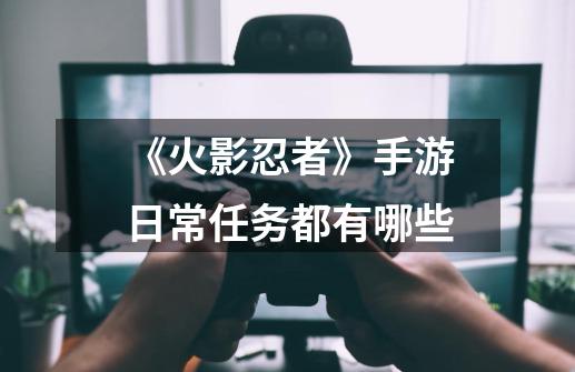 《火影忍者》手游日常任务都有哪些-第1张-游戏信息-龙启网