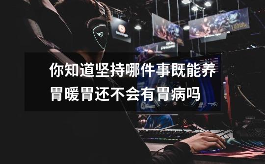 你知道坚持哪件事既能养胃暖胃还不会有胃病吗-第1张-游戏信息-龙启网