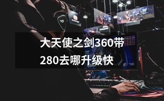大天使之剑360带280去哪升级快-第1张-游戏信息-龙启网