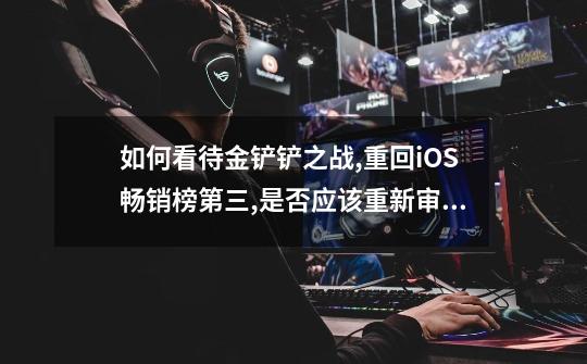 如何看待金铲铲之战,重回iOS畅销榜第三,是否应该重新审视-第1张-游戏信息-龙启网