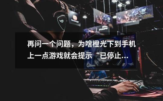 再问一个问题，为啥橙光下到手机上一点游戏就会提示“已停止运行”-第1张-游戏信息-龙启网