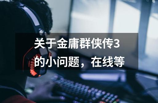 关于金庸群侠传3的小问题,在线等-第1张-游戏信息-龙启网