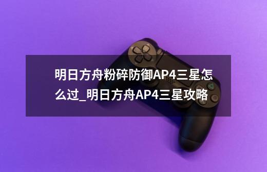 明日方舟粉碎防御AP4三星怎么过_明日方舟AP4三星攻略-第1张-游戏信息-龙启网