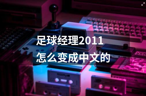 足球经理2011怎么变成中文的-第1张-游戏信息-龙启网