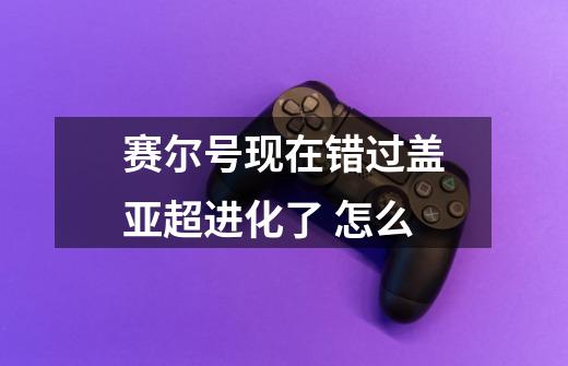 赛尔号现在错过盖亚超进化了 怎么-第1张-游戏信息-龙启网