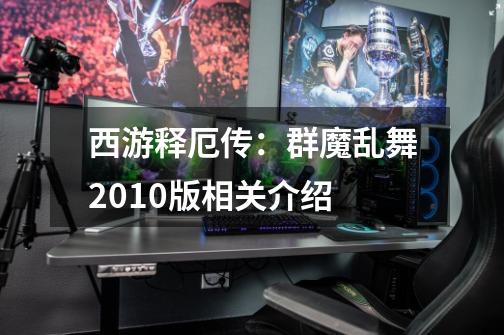 西游释厄传:群魔乱舞2010版相关介绍-第1张-游戏信息-龙启网