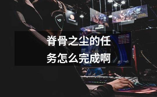 脊骨之尘的任务怎么完成啊-第1张-游戏信息-龙启网
