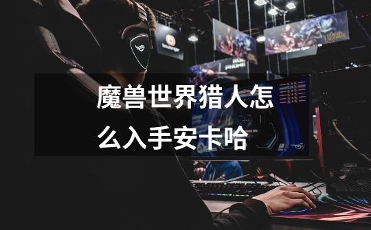 魔兽世界猎人怎么入手安卡哈-第1张-游戏信息-龙启网