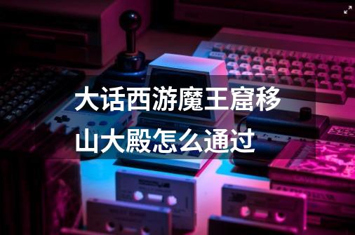 大话西游魔王窟移山大殿怎么通过-第1张-游戏信息-龙启网