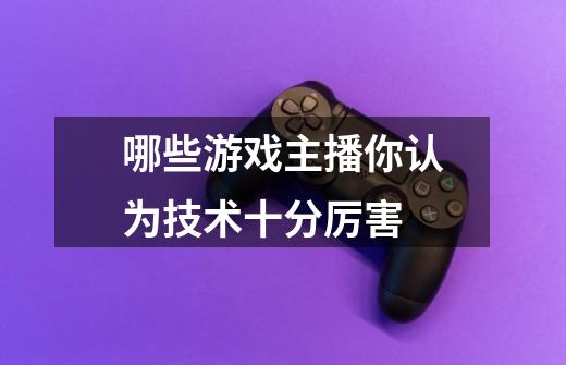 哪些游戏主播你认为技术十分厉害-第1张-游戏信息-龙启网