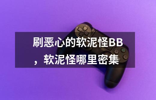 刷恶心的软泥怪BB，软泥怪哪里密集-第1张-游戏信息-龙启网