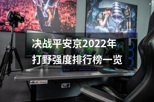 决战平安京2022年打野强度排行榜一览-第1张-游戏信息-龙启网