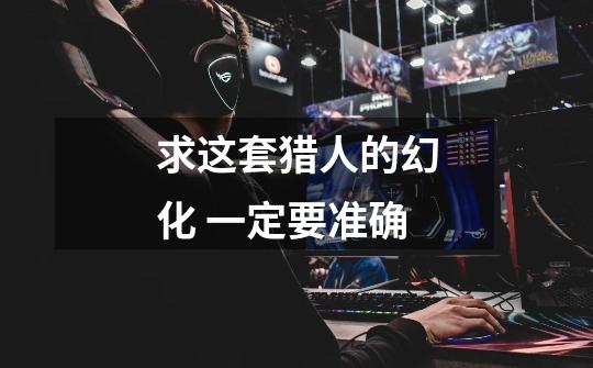 求这套猎人的幻化 一定要准确-第1张-游戏信息-龙启网