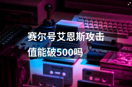 赛尔号艾恩斯攻击值能破500吗-第1张-游戏信息-龙启网