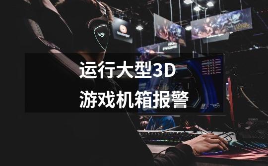 运行大型3D游戏机箱报警-第1张-游戏信息-龙启网
