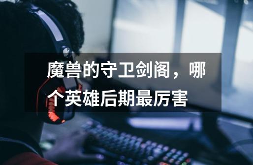魔兽的守卫剑阁,哪个英雄后期最厉害-第1张-游戏信息-龙启网